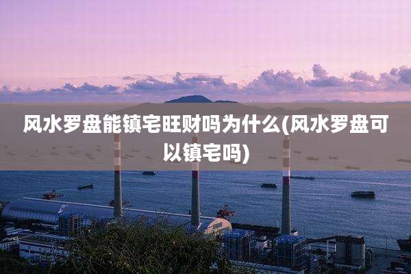 风水罗盘能镇宅旺财吗为什么(风水罗盘可以镇宅吗)