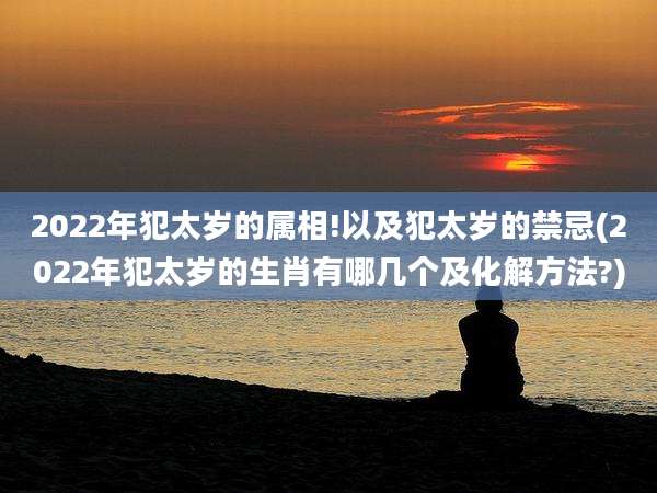 2022年犯太岁的属相!以及犯太岁的禁忌(2022年犯太岁的生肖有哪几个及化解方法?)