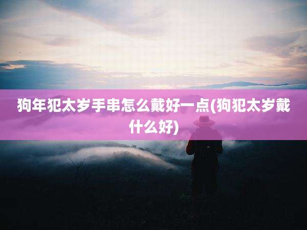 狗年犯太岁手串怎么戴好一点(狗犯太岁戴什么好)