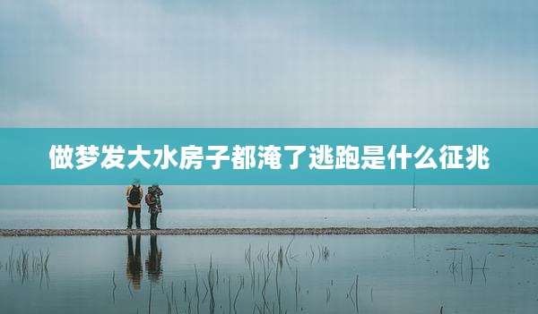 做梦发大水房子都淹了逃跑是什么征兆