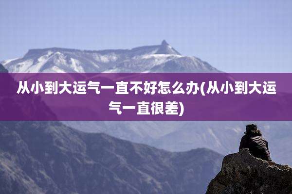 从小到大运气一直不好怎么办(从小到大运气一直很差)