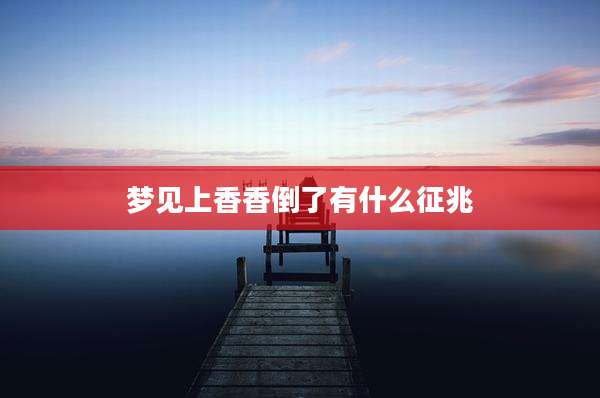 梦见上香香倒了有什么征兆