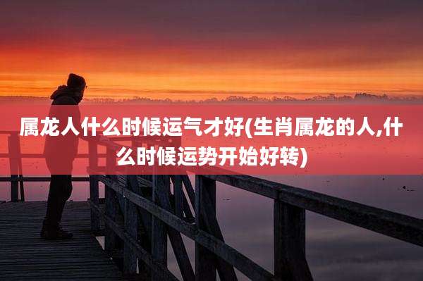 属龙人什么时候运气才好(生肖属龙的人,什么时候运势开始好转)