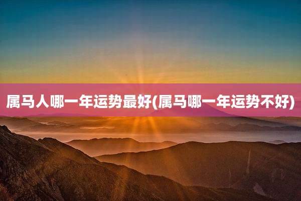 属马人哪一年运势最好(属马哪一年运势不好)