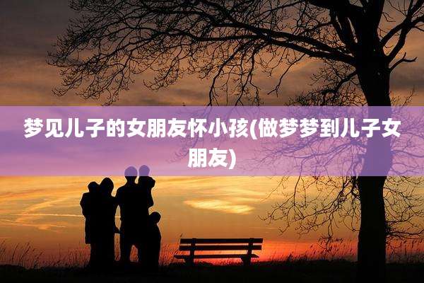 梦见儿子的女朋友怀小孩(做梦梦到儿子女朋友)
