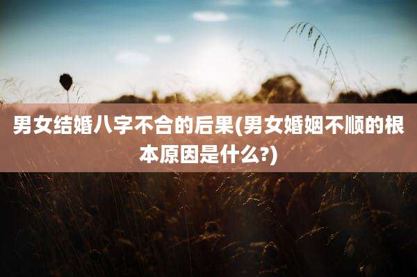 男女结婚八字不合的后果(男女婚姻不顺的根本原因是什么?)