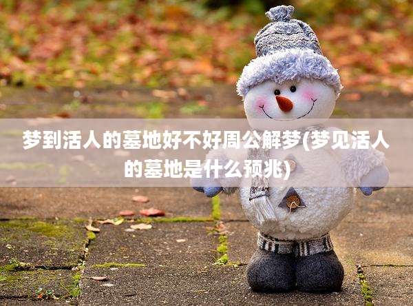梦到活人的墓地好不好周公解梦(梦见活人的墓地是什么预兆)