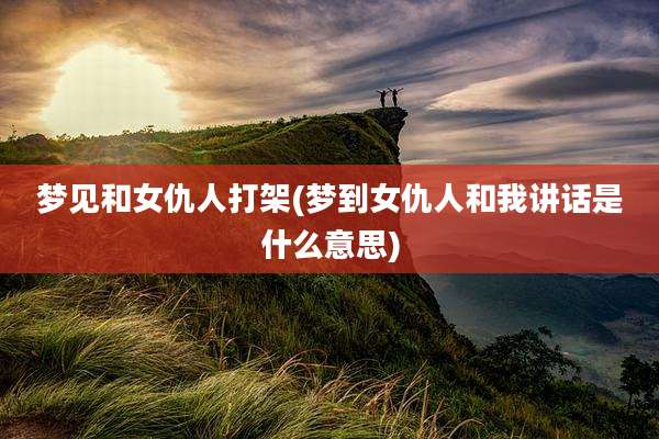 梦见和女仇人打架(梦到女仇人和我讲话是什么意思)