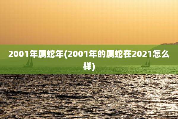 2001年属蛇年(2001年的属蛇在2021怎么样)
