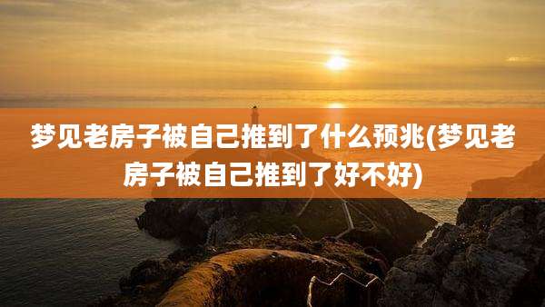 梦见老房子被自己推到了什么预兆(梦见老房子被自己推到了好不好)