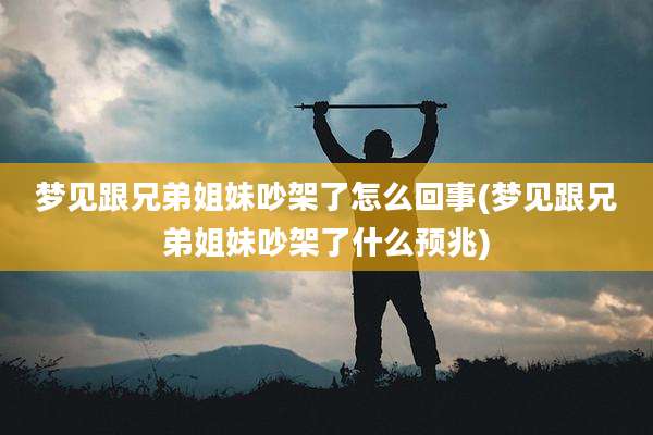 梦见跟兄弟姐妹吵架了怎么回事(梦见跟兄弟姐妹吵架了什么预兆)