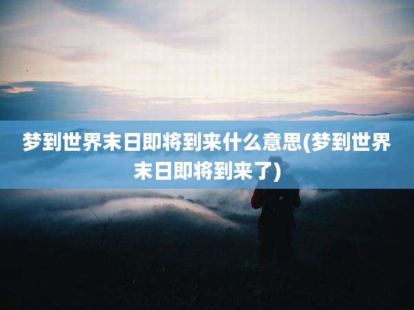梦到世界末日即将到来什么意思(梦到世界末日即将到来了)
