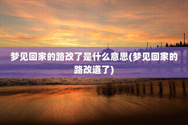 梦见回家的路改了是什么意思(梦见回家的路改道了)