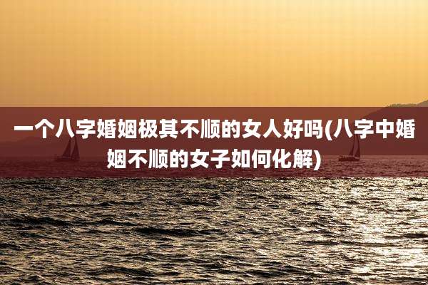 一个八字婚姻极其不顺的女人好吗(八字中婚姻不顺的女子如何化解)