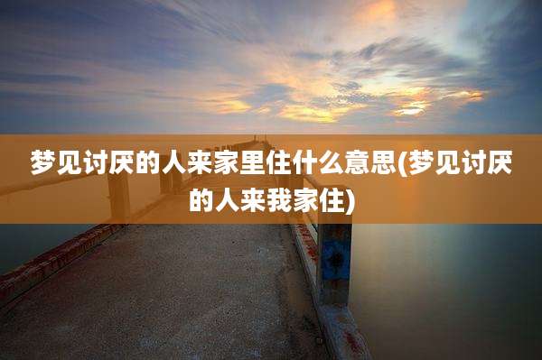 梦见讨厌的人来家里住什么意思(梦见讨厌的人来我家住)