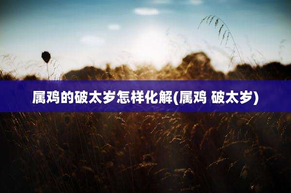 属鸡的破太岁怎样化解(属鸡 破太岁)