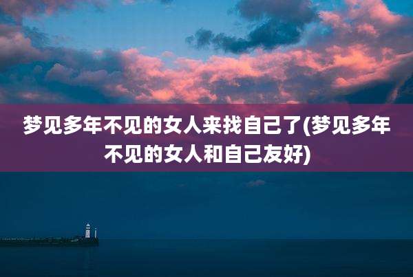 梦见多年不见的女人来找自己了(梦见多年不见的女人和自己友好)