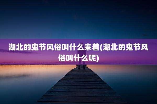 湖北的鬼节风俗叫什么来着(湖北的鬼节风俗叫什么呢)
