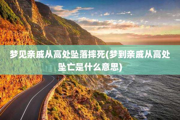 梦见亲戚从高处坠落摔死(梦到亲戚从高处坠亡是什么意思)