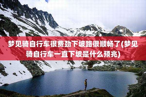 梦见骑自行车很费劲下坡路很顺畅了(梦见骑自行车一直下坡是什么预兆)