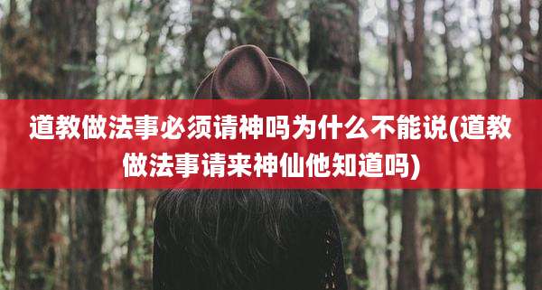 道教做法事必须请神吗为什么不能说(道教做法事请来神仙他知道吗)