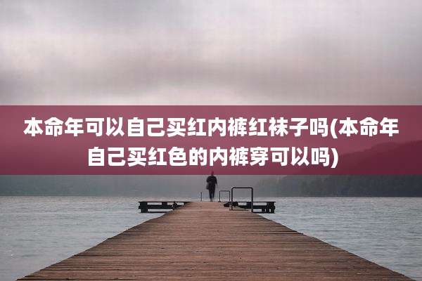本命年可以自己买红内裤红袜子吗(本命年自己买红色的内裤穿可以吗)