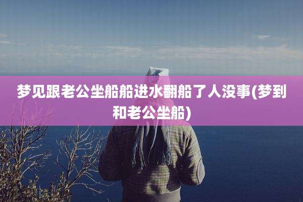 梦见跟老公坐船船进水翻船了人没事(梦到和老公坐船)