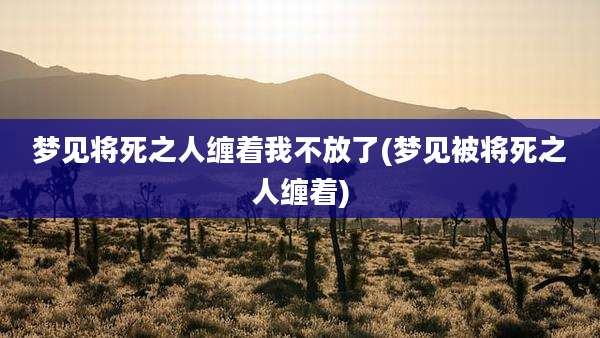 梦见将死之人缠着我不放了(梦见被将死之人缠着)