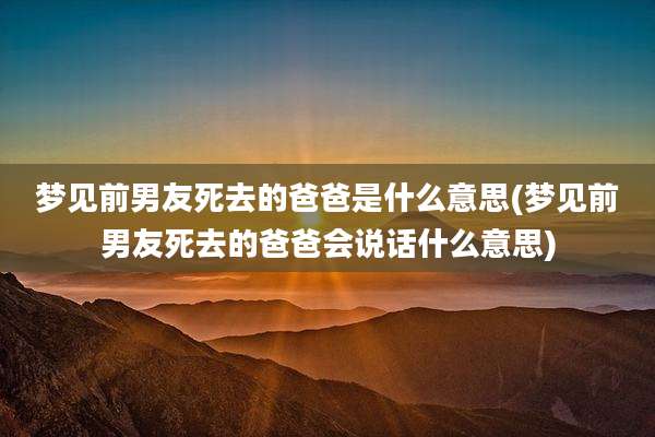 梦见前男友死去的爸爸是什么意思(梦见前男友死去的爸爸会说话什么意思)