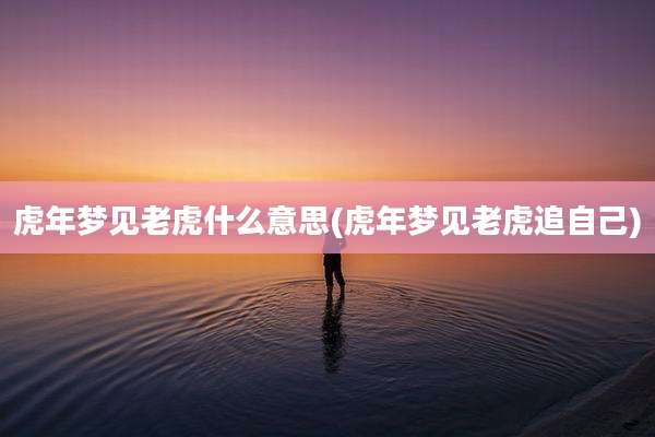 虎年梦见老虎什么意思(虎年梦见老虎追自己)