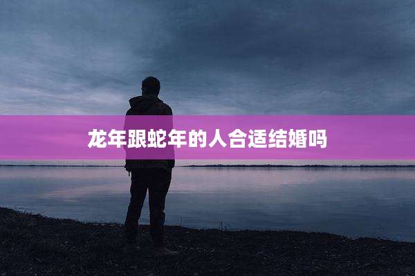 龙年跟蛇年的人合适结婚吗