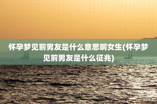 怀孕梦见前男友是什么意思啊女生(怀孕梦见前男友是什么征兆)