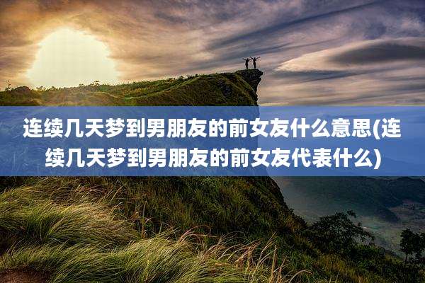 连续几天梦到男朋友的前女友什么意思(连续几天梦到男朋友的前女友代表什么)