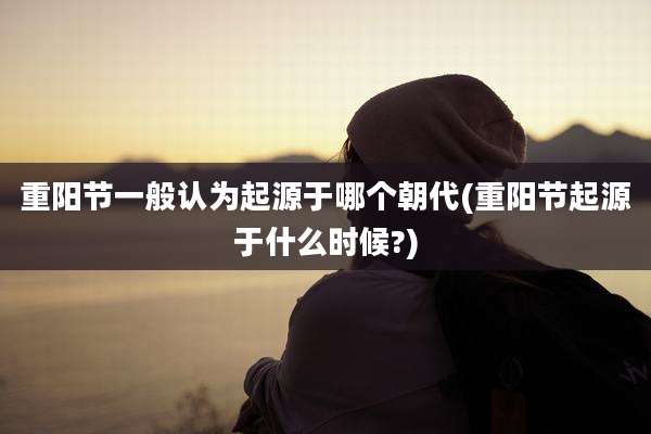 重阳节一般认为起源于哪个朝代(重阳节起源于什么时候?)