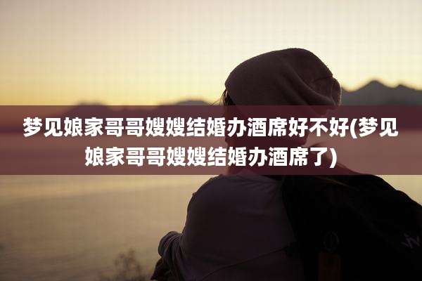 梦见娘家哥哥嫂嫂结婚办酒席好不好(梦见娘家哥哥嫂嫂结婚办酒席了)