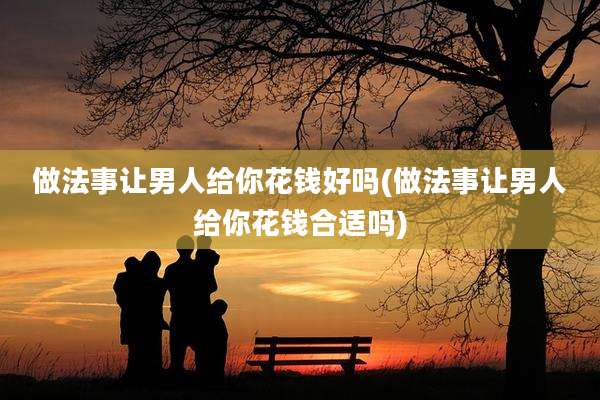 做法事让男人给你花钱好吗(做法事让男人给你花钱合适吗)