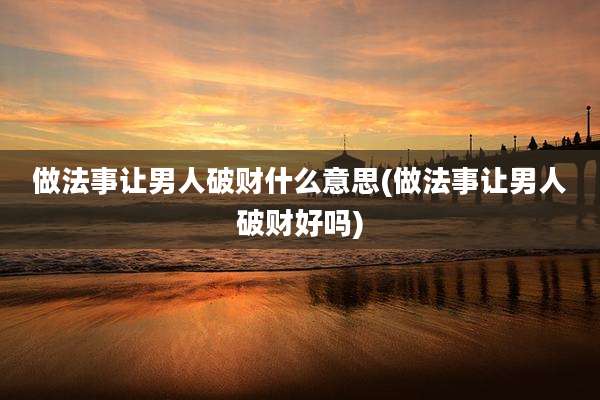 做法事让男人破财什么意思(做法事让男人破财好吗)