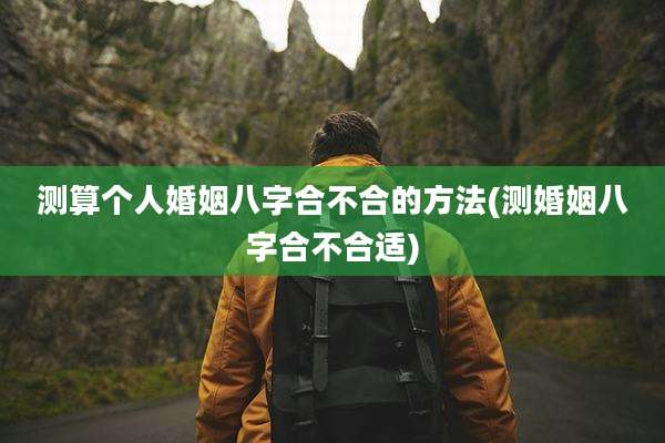 测算个人婚姻八字合不合的方法(测婚姻八字合不合适)