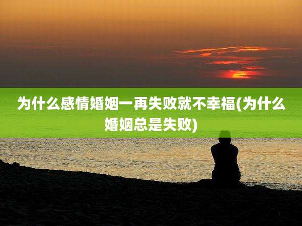为什么感情婚姻一再失败就不幸福(为什么婚姻总是失败)