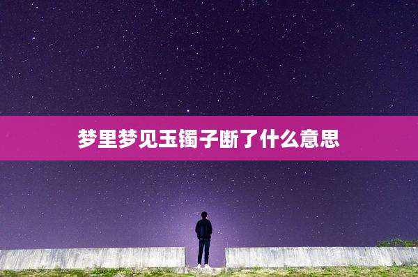 梦里梦见玉镯子断了什么意思