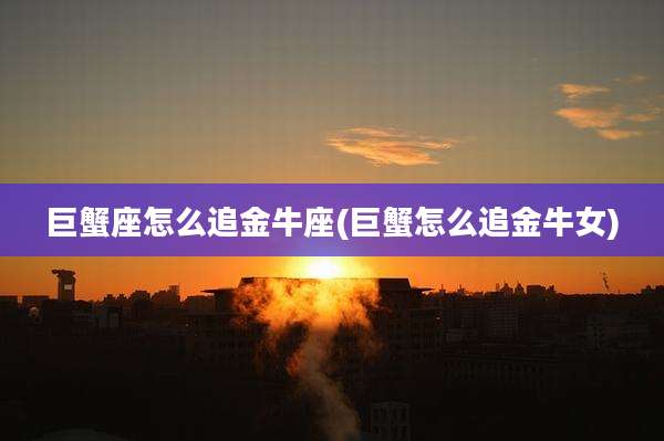 巨蟹座怎么追金牛座(巨蟹怎么追金牛女)