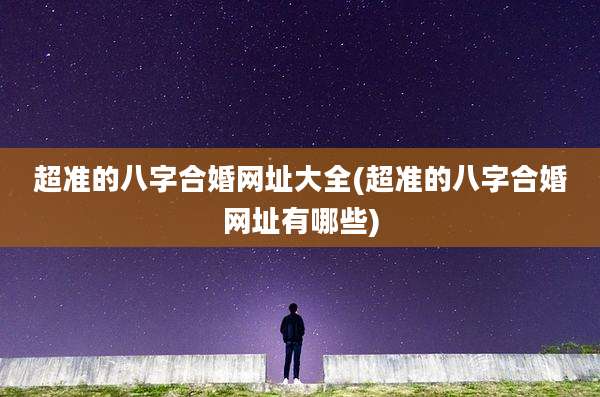 超准的八字合婚网址大全(超准的八字合婚网址有哪些)