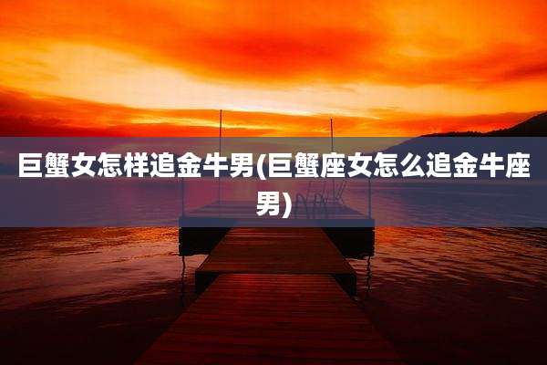 巨蟹女怎样追金牛男(巨蟹座女怎么追金牛座男)