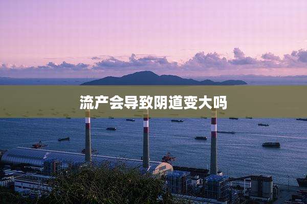 流产会导致***变大吗