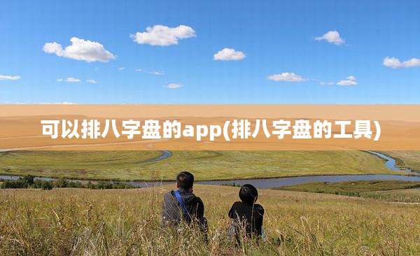 可以排八字盘的app(排八字盘的工具)