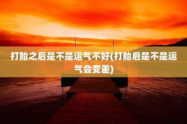 打胎之后是不是运气不好(打胎后是不是运气会变差)
