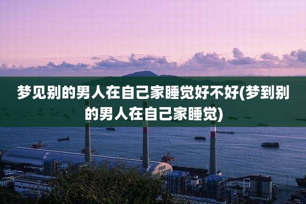 梦见别的男人在自己家睡觉好不好(梦到别的男人在自己家睡觉)