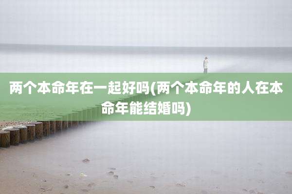 两个本命年在一起好吗(两个本命年的人在本命年能结婚吗)