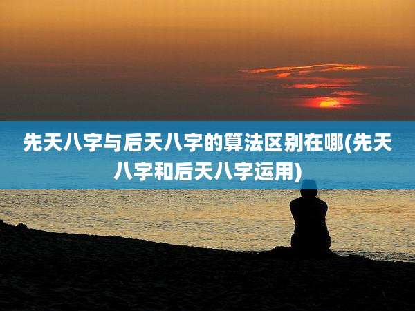 先天八字与后天八字的算法区别在哪(先天八字和后天八字运用)