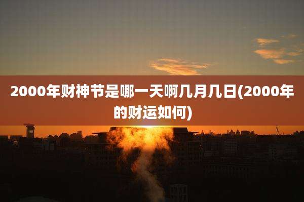 2000年财神节是哪一天啊几月几日(2000年的财运如何)